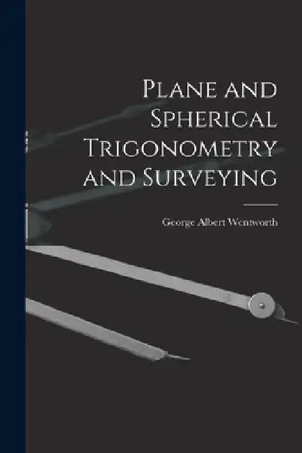 Plane and Spherical Trigonometry and Surveying by George Albert Wentworth