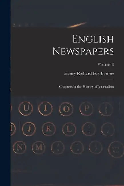 English Newspapers: Chapters in the History of Journalism; Volume II by Henry Richard Fox Bourne