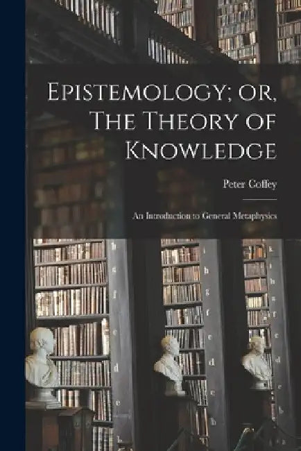 Epistemology; or, The Theory of Knowledge: An Introduction to General Metaphysics by Peter Coffey
