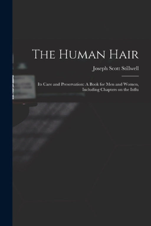 The Human Hair: Its Care and Preservation: A Book for Men and Women, Including Chapters on the Influ by Joseph Scott Stillwell