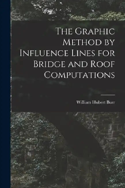 The Graphic Method by Influence Lines for Bridge and Roof Computations by William Hubert Burr