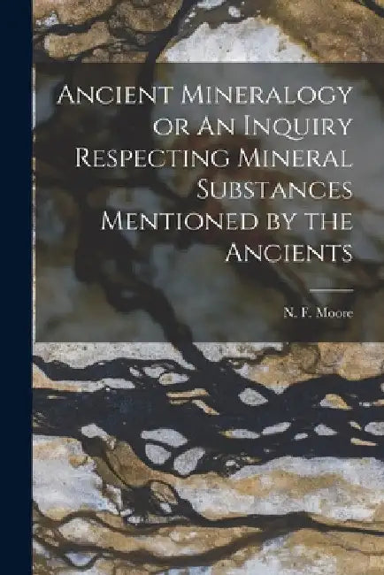Ancient Mineralogy or An Inquiry Respecting Mineral Substances Mentioned by the Ancients by N. F. Moore