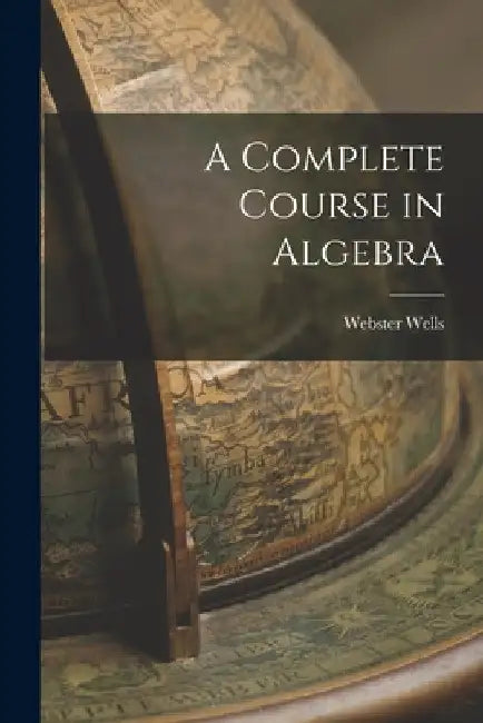 A Complete Course in Algebra by Webster Wells
