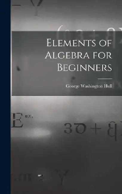 Elements of Algebra for Beginners by George Washington Hull
