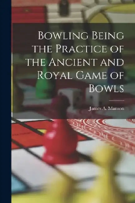 Bowling Being the Practice of the Ancient and Royal Game of Bowls by James A. Manson