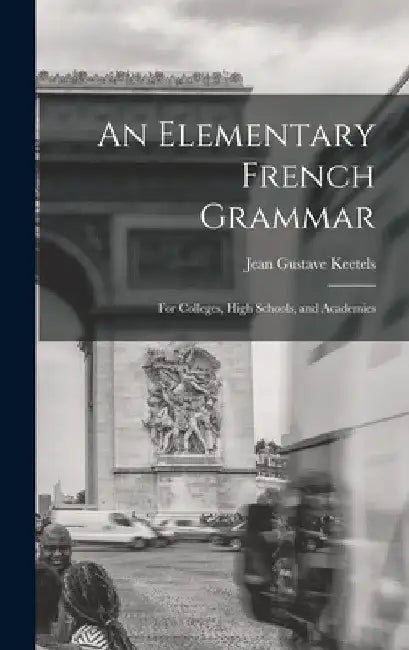 An Elementary French Grammar: For Colleges, High Schools, and Academies by Keetels Jean Gustave