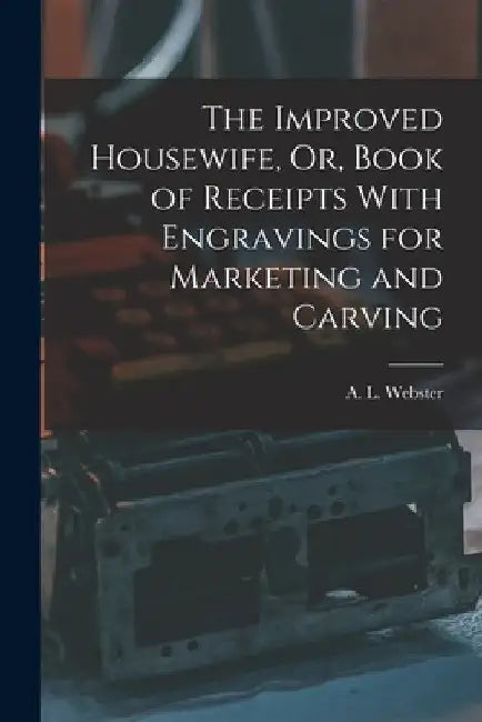 The Improved Housewife, Or, Book of Receipts With Engravings for Marketing and Carving by A. L. Webster