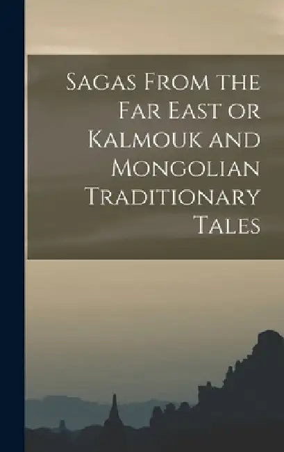 Sagas From the Far East or Kalmouk and Mongolian Traditionary Tales by Anonymous