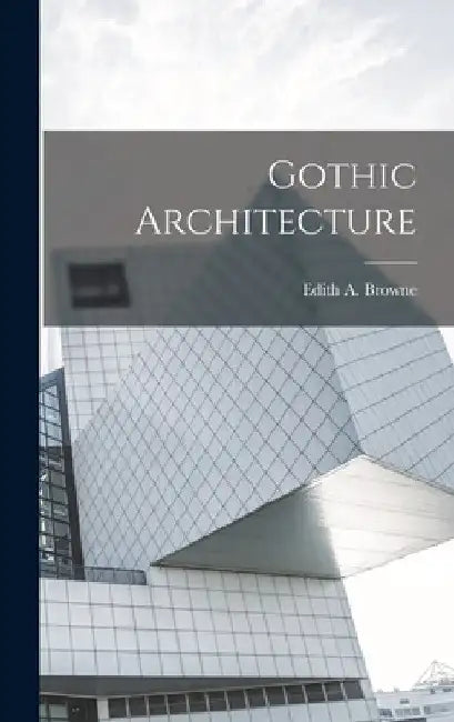 Gothic Architecture by Edith A. Browne