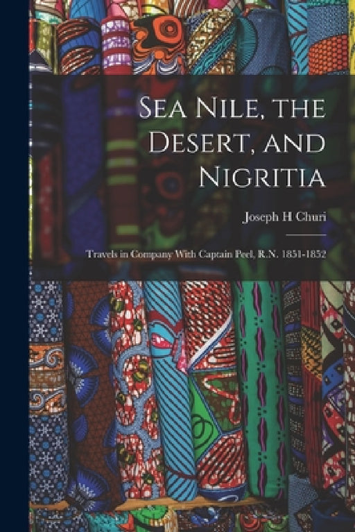 Sea Nile, the Desert, and Nigritia: Travels in Company With Captain Peel, R.N. 1851-1852 by Churi Joseph H