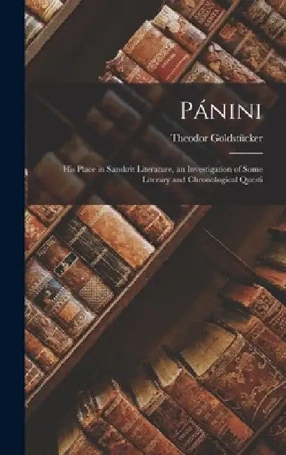 Pánini; his Place in Sanskrit Literature, an Investigation of Some Literary and Chronological Questi by Theodor Goldstücker