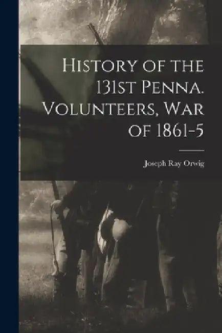 History of the 131st Penna. Volunteers, War of 1861-5 by Joseph Ray Orwig