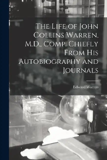 The Life of John Collins Warren, M.D., Comp. Chiefly From His Autobiography and Journals by Warren Edward