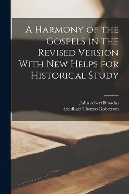 A Harmony of the Gospels in the Revised Version With New Helps for Historical Study by John Albert Broadus