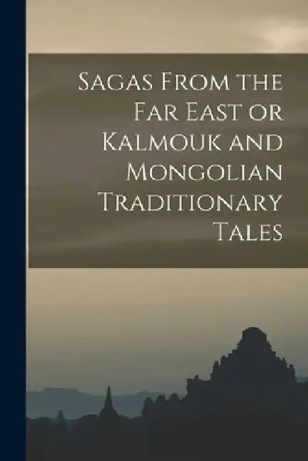 Sagas From the Far East or Kalmouk and Mongolian Traditionary Tales by Anonymous