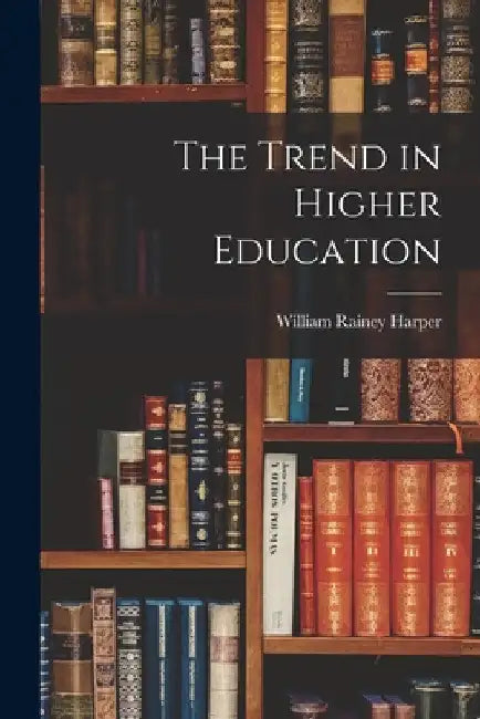 The Trend in Higher Education by William Rainey Harper