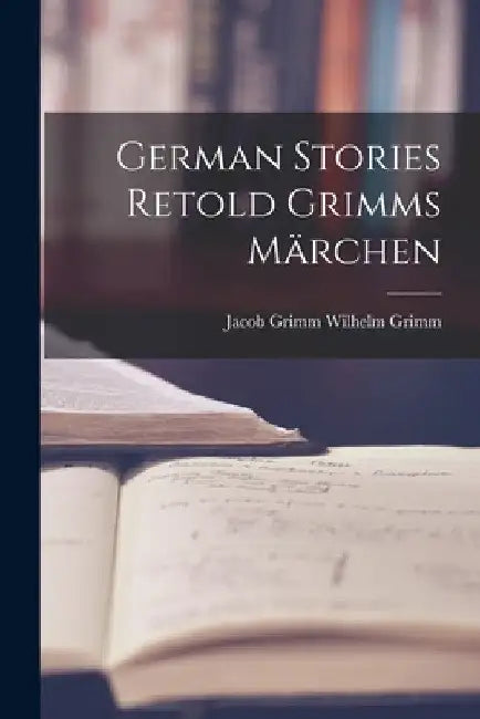 German Stories Retold Grimms Märchen by Jacob Grimm Wilhelm Grimm