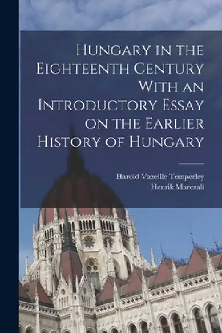 Hungary in the Eighteenth Century With an Introductory Essay on the Earlier History of Hungary by Henrik Marczali