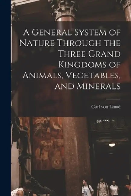 A General System of Nature Through the Three Grand Kingdoms of Animals, Vegetables, and Minerals by Linné Carl Von