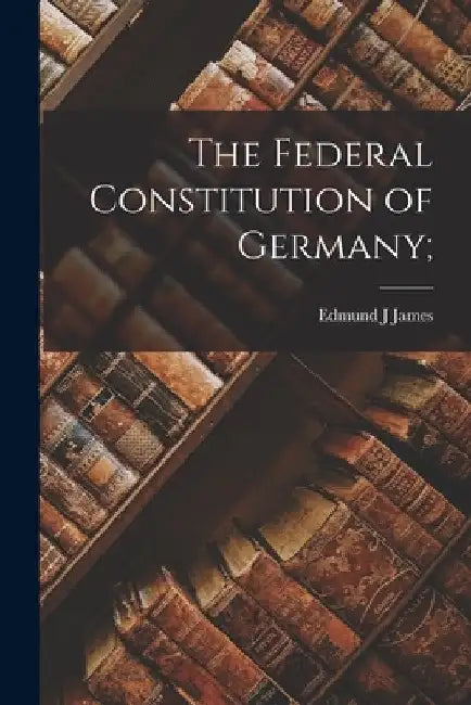 The Federal Constitution of Germany; by Edmund J. James