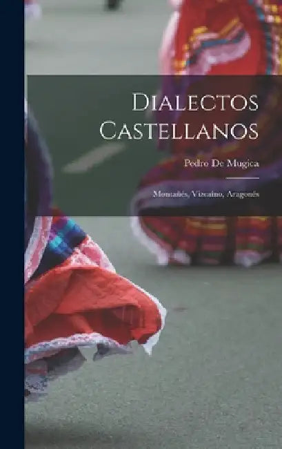 Dialectos Castellanos: Montañés, Vizcaíno, Aragonés by Pedro De Mugica