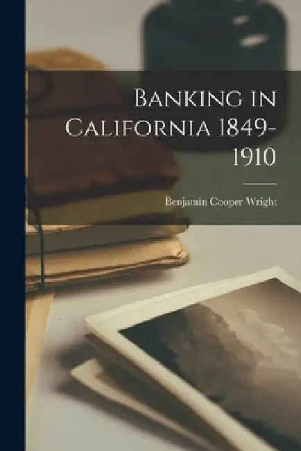 Banking in California 1849-1910 by Benjamin Cooper Wright