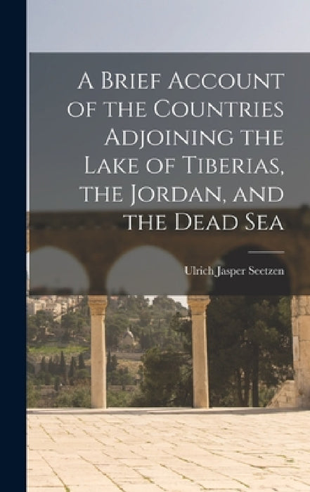 A Brief Account of the Countries Adjoining the Lake of Tiberias, the Jordan, and the Dead Sea by Ulrich Jasper Seetzen