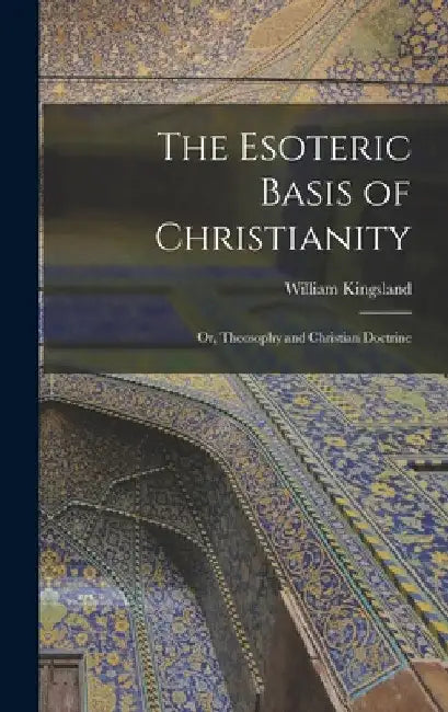 The Esoteric Basis of Christianity: Or, Theosophy and Christian Doctrine by William Kingsland