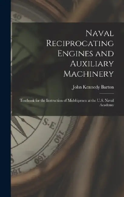 Naval Reciprocating Engines and Auxiliary Machinery: Textbook for the Instruction of Midshipmen at the U.S. Naval Academy by John Kennedy Barton
