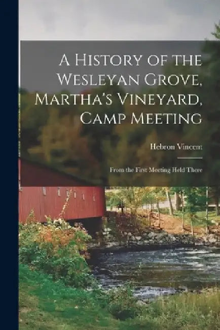 A History of the Wesleyan Grove, Martha's Vineyard, Camp Meeting: From the First Meeting Held There by Hebron Vincent