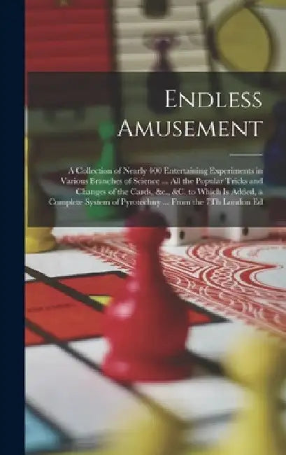 Endless Amusement: A Collection of Nearly 400 Entertaining Experiments in Various Branches of Science ... All the Popular Tricks and Chan by Anonymous