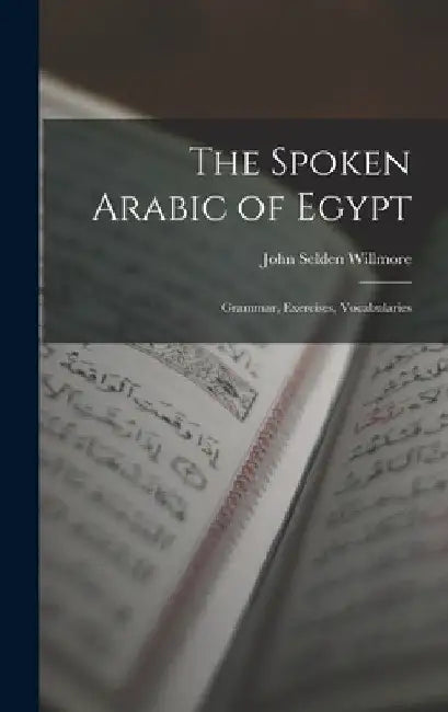 The Spoken Arabic of Egypt: Grammar, Exercises, Vocabularies by John Selden Willmore