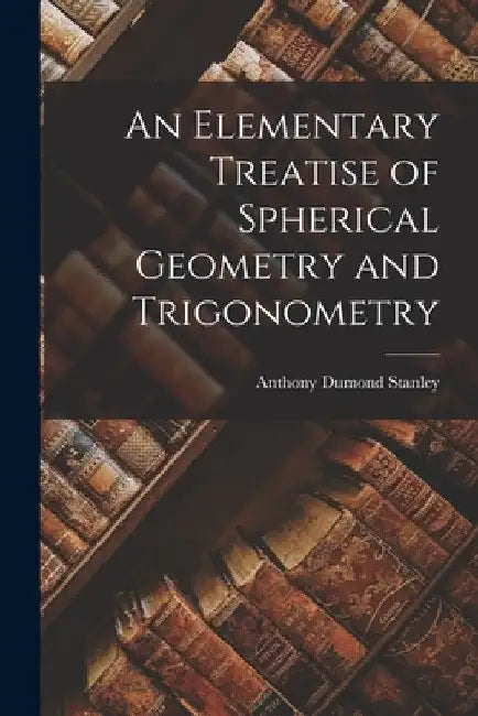An Elementary Treatise of Spherical Geometry and Trigonometry by Anthony Dumond Stanley