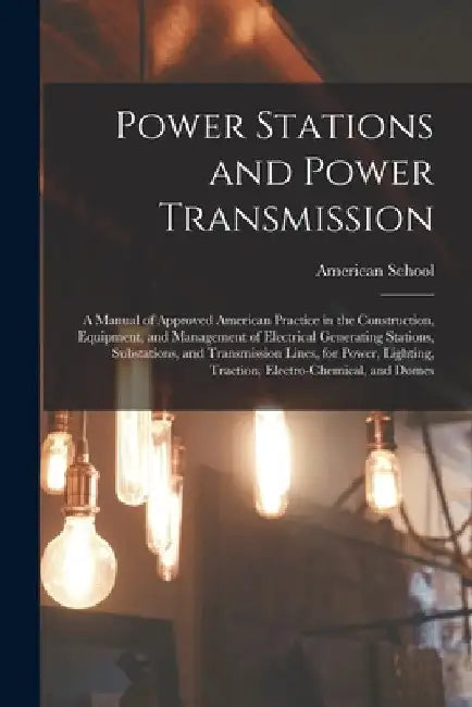 Power Stations and Power Transmission: A Manual of Approved American Practice in the Construction, Equipment, and Management of Electrical Generating by Chicago American School