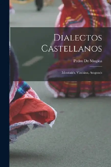 Dialectos Castellanos: Montañés, Vizcaíno, Aragonés by Pedro De Mugica