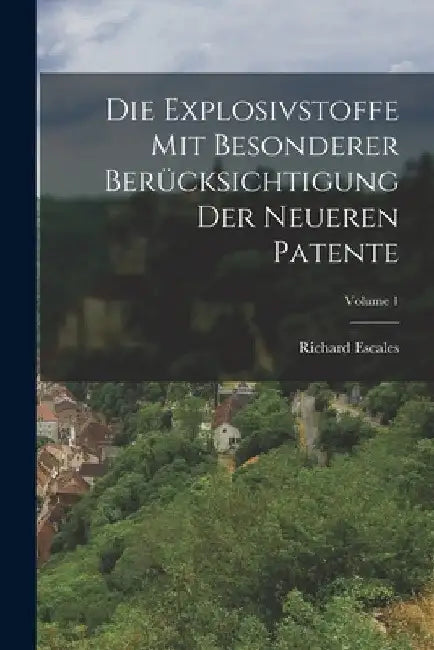 Die Explosivstoffe Mit Besonderer Berücksichtigung Der Neueren Patente; Volume 1 by Richard Escales