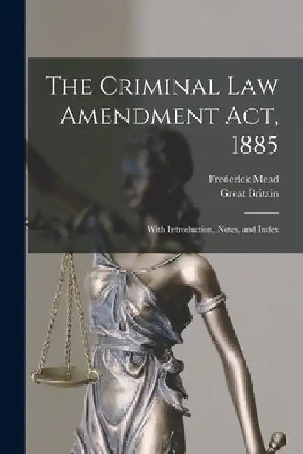 The Criminal Law Amendment Act, 1885: With Introduction, Notes, and Index by Great Britain