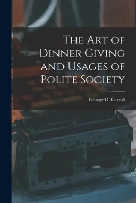 The Art of Dinner Giving and Usages of Polite Society by George D. Carroll
