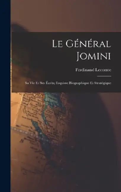 Le Général Jomini: Sa Vie Et Ses Écrits; Esquisse Biographique Et Stratégique by Ferdinand Lecomte
