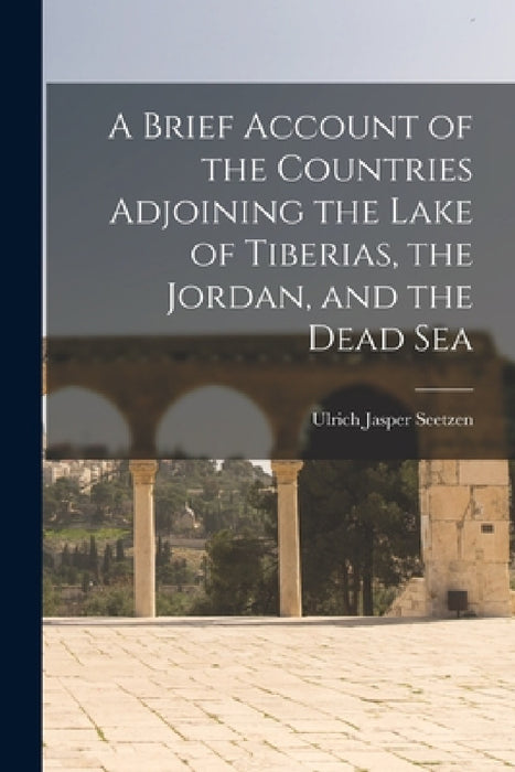 A Brief Account of the Countries Adjoining the Lake of Tiberias, the Jordan, and the Dead Sea by Ulrich Jasper Seetzen