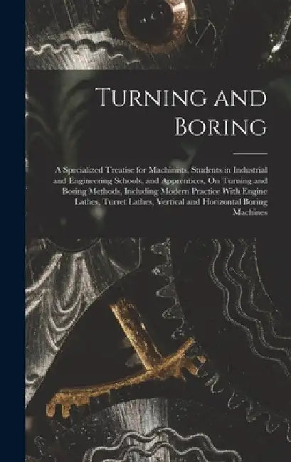 Turning and Boring: A Specialized Treatise for Machinists, Students in Industrial and Engineering Schools, and Apprentices, On Turning and by Anonymous