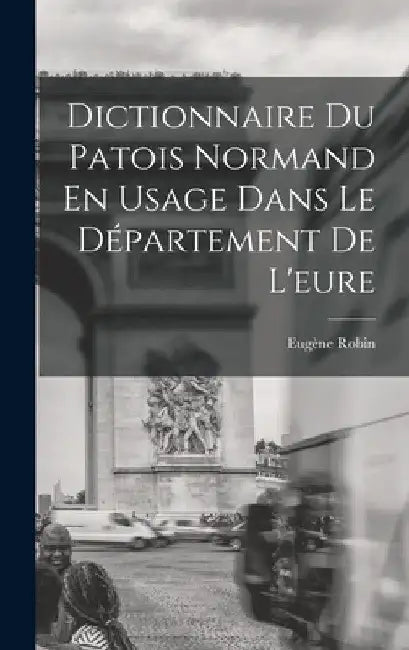 Dictionnaire Du Patois Normand En Usage Dans Le Département De L'eure by Eugène Robin
