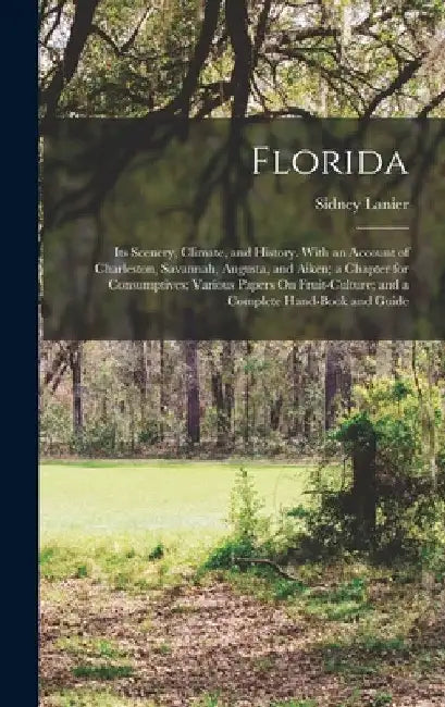 Florida: Its Scenery, Climate, and History. With an Account of Charleston, Savannah, Augusta, and Aiken; a Chapter for Consumpt by Sidney Lanier