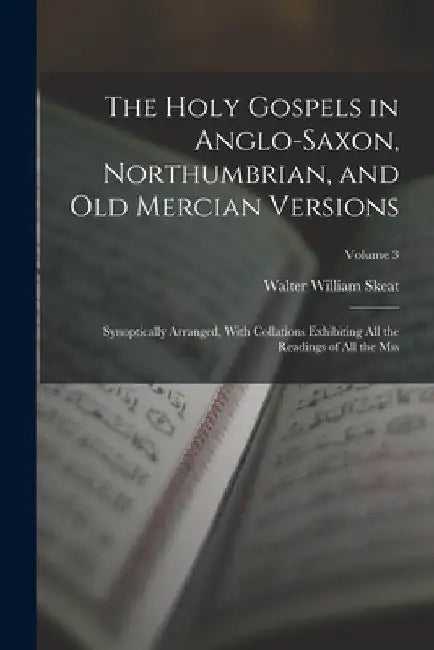 The Holy Gospels in Anglo-Saxon, Northumbrian, and Old Mercian Versions: Synoptically Arranged, With Collations Exhibiting All the Readings of All the by Walter William Skeat