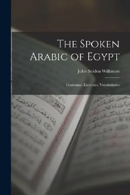 The Spoken Arabic of Egypt: Grammar, Exercises, Vocabularies by John Selden Willmore