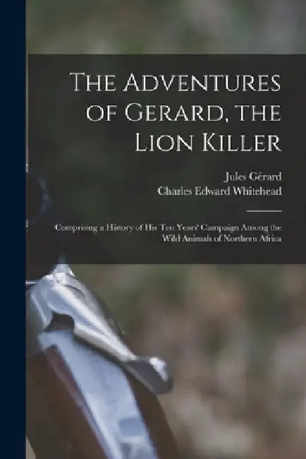 The Adventures of Gerard, the Lion Killer: Comprising a History of His Ten Years' Campaign Among the Wild Animals of Northern Africa by Jules Gérard