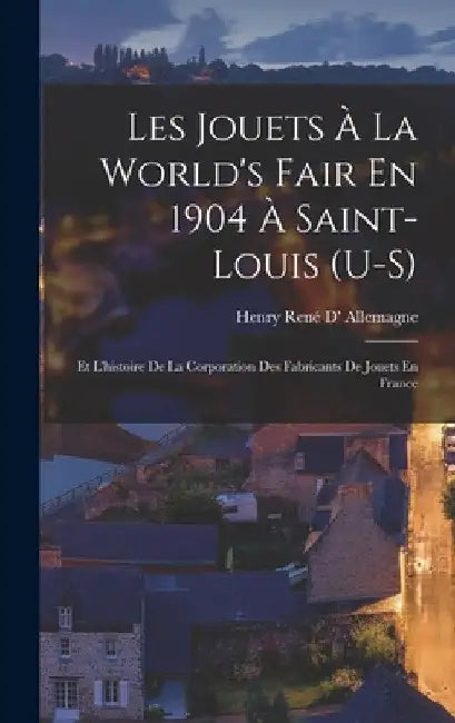 Les Jouets À La World's Fair En 1904 À Saint-Louis (U-S): Et L'histoire De La Corporation Des Fabricants De Jouets En France by Henry René D' Allemagne