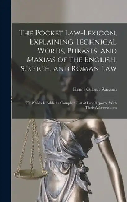 The Pocket Law-Lexicon, Explaining Technical Words, Phrases, and Maxims of the English, Scotch, and Roman Law: To Which Is Added a Complete List of La by Henry Gilbert Rawson