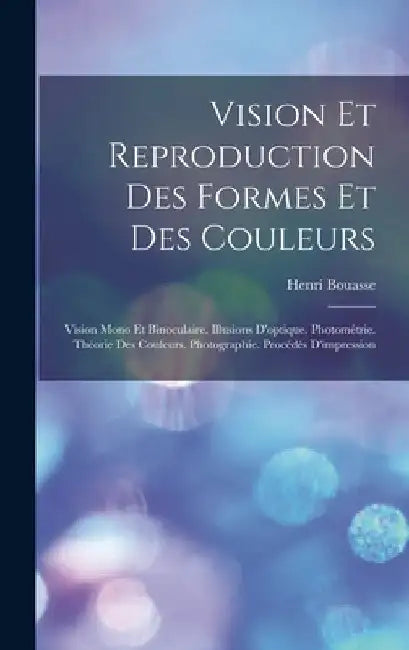 Vision Et Reproduction Des Formes Et Des Couleurs: Vision Mono Et Binoculaire. Illusions D'optique. Photométrie. Théorie Des Couleurs. Photographie. P by Henri Bouasse