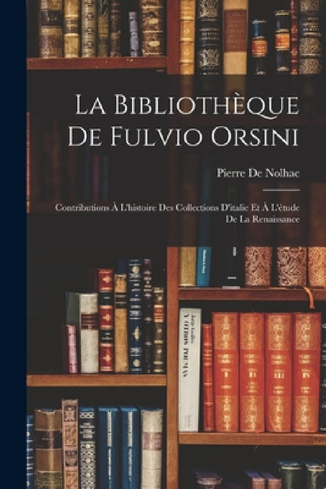 La Bibliothèque De Fulvio Orsini: Contributions À L'histoire Des Collections D'italie Et À L'étude De La Renaissance by Pierre De Nolhac